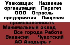 Упаковщик › Название организации ­ Паритет, ООО › Отрасль предприятия ­ Пищевая промышленность › Минимальный оклад ­ 34 000 - Все города Работа » Вакансии   . Чукотский АО,Анадырь г.